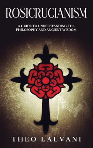 Rosicrucianism: A Guide to Understanding the Philosophy and Ancient Wisdom