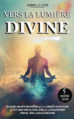 Vers la Lumière Divine: Découvrez une initiation spirituelle à la conquête du mysticisme. Le petit guide pour cultiver l'éveil et le développement spirituel vers la réalisation divine.